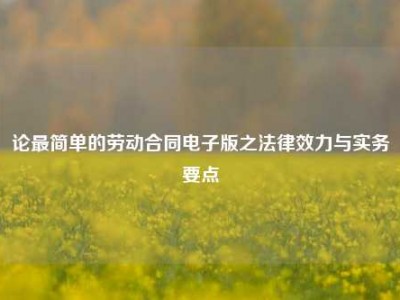 论最简单的劳动合同电子版之法律效力与实务要点