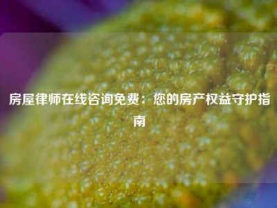 房屋律师在线咨询免费：您的房产权益守护指南