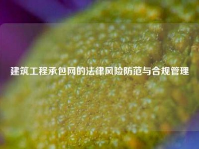 建筑工程承包网的法律风险防范与合规管理