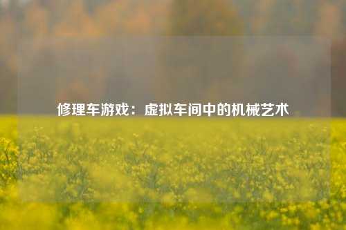 修理车游戏:虚拟车间中的机械艺术