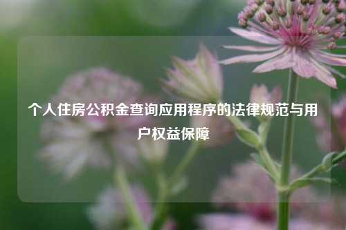 个人住房公积金查询应用程序的法律规范与用户权益保障
