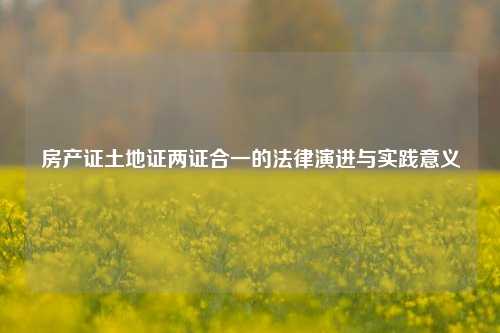 房产证土地证两证合一的法律演进与实践意义