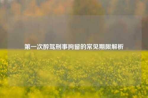 第一次醉驾刑事拘留的常见期限解析