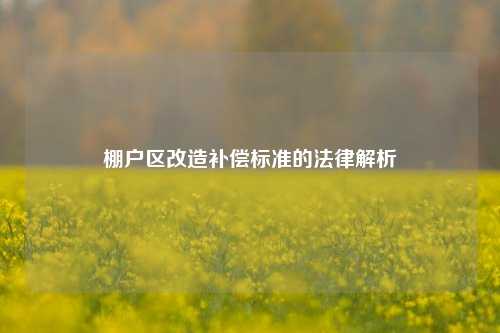 棚户区改造补偿标准的法律解析
