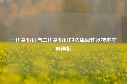 一代身份证与二代身份证的法律属性及技术差异辨析