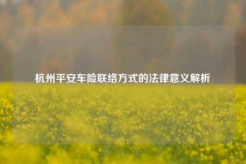 杭州平安车险联络方式的法律意义解析